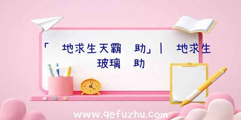 「绝地求生天霸辅助」|绝地求生玻璃辅助